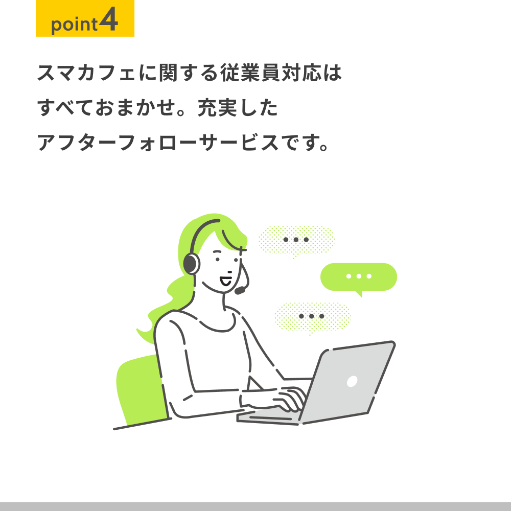 スマカフェに関する従業員対応は すべておまかせ。充実した アフターフォローサービスです。
