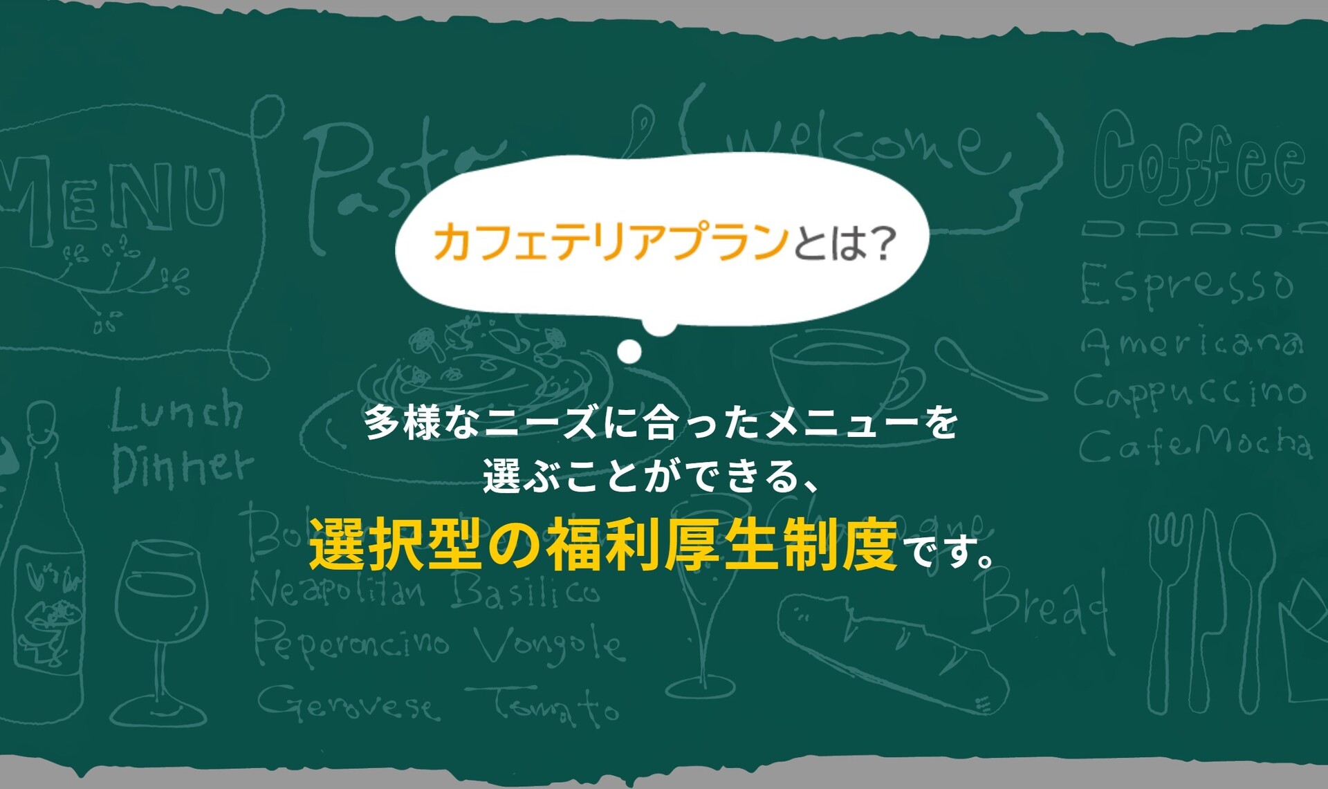 多様なニーズに合ったメニューを 選ぶことができる、 選択型の福利厚生制度です