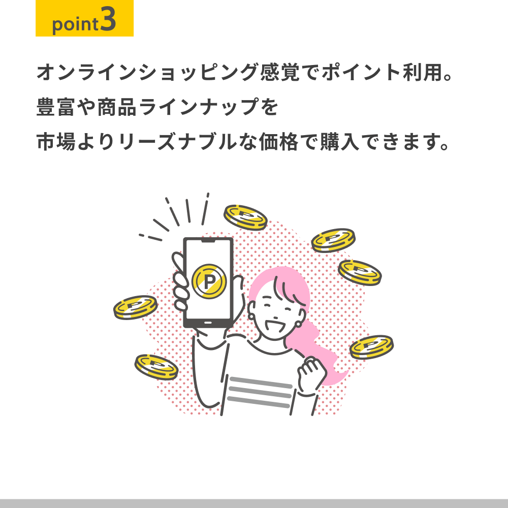 オンラインショッピング感覚でポイント利用。 豊富や商品ラインナップを 市場よりリーズナブルな価格で購入できます。